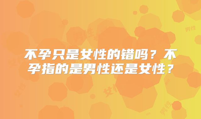 不孕只是女性的错吗?不孕指的是男性还是女性?
