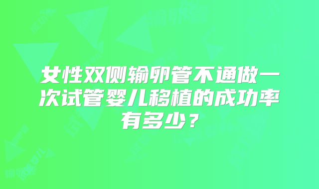 女性双侧输卵管不通做一次试管婴儿移植的成功率有多少？