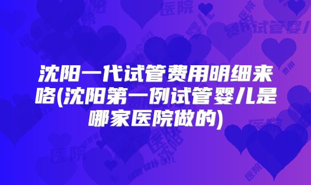 沈阳一代试管费用明细来咯(沈阳第一例试管婴儿是哪家医院做的)