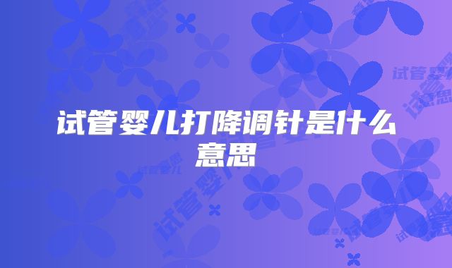 试管婴儿打降调针是什么意思