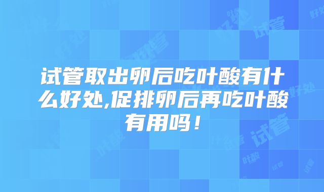 试管取出卵后吃叶酸有什么好处,促排卵后再吃叶酸有用吗!