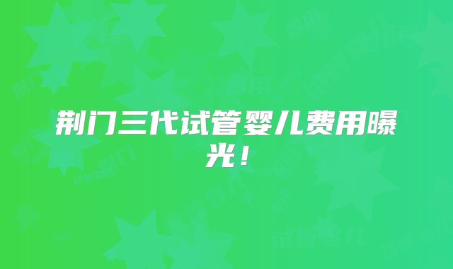 荆门三代试管婴儿费用曝光！