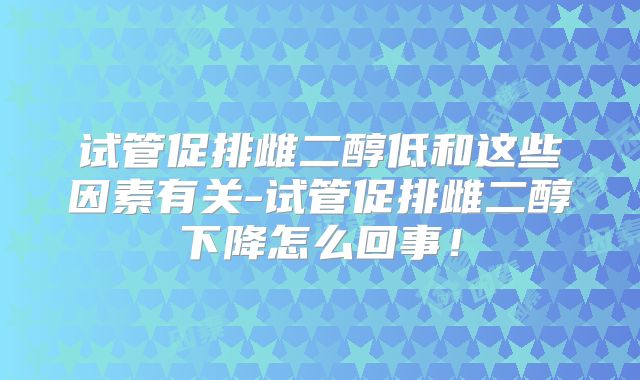 试管促排雌二醇低和这些因素有关-试管促排雌二醇下降怎么回事！