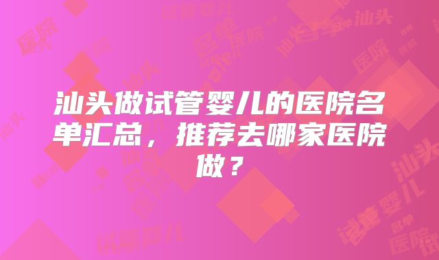 汕头做试管婴儿的医院名单汇总，推荐去哪家医院做？