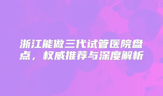浙江能做三代试管医院盘点，权威推荐与深度解析