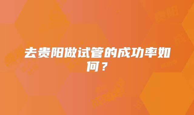 去贵阳做试管的成功率如何？