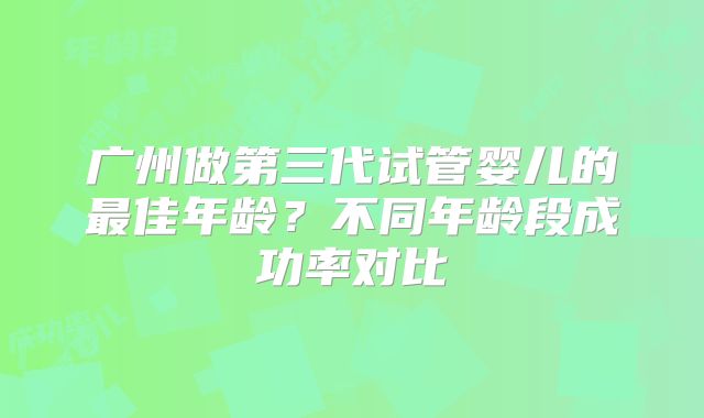 广州做第三代试管婴儿的最佳年龄？不同年龄段成功率对比