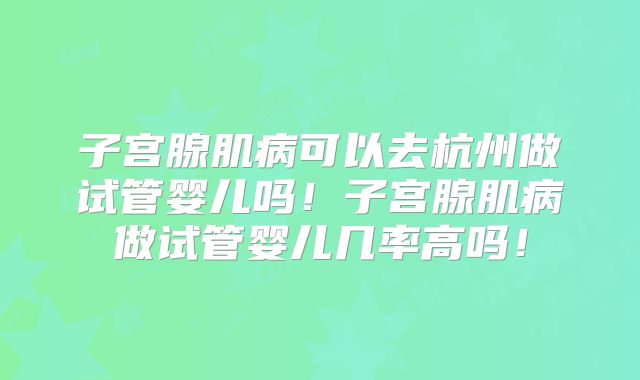 子宫腺肌病可以去杭州做试管婴儿吗！子宫腺肌病做试管婴儿几率高吗！
