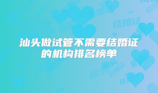 汕头做试管不需要结婚证的机构排名榜单
