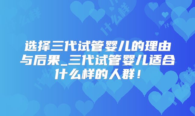选择三代试管婴儿的理由与后果_三代试管婴儿适合什么样的人群!