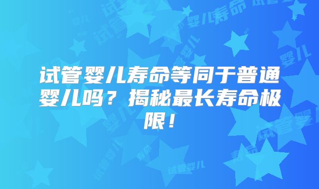 试管婴儿寿命等同于普通婴儿吗？揭秘最长寿命极限！