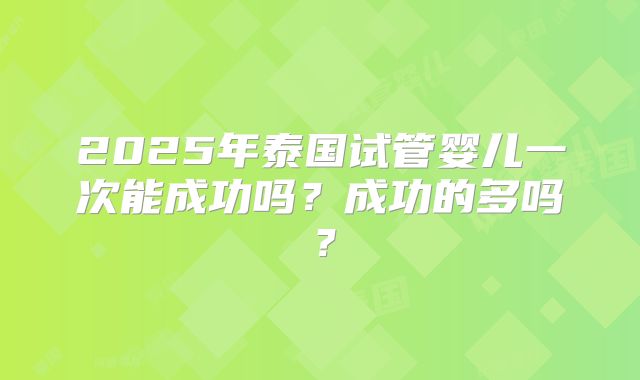 2025年泰国试管婴儿一次能成功吗？成功的多吗？