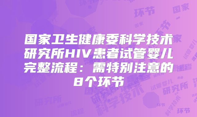 国家卫生健康委科学技术研究所HIV患者试管婴儿完整流程：需特别注意的8个环节