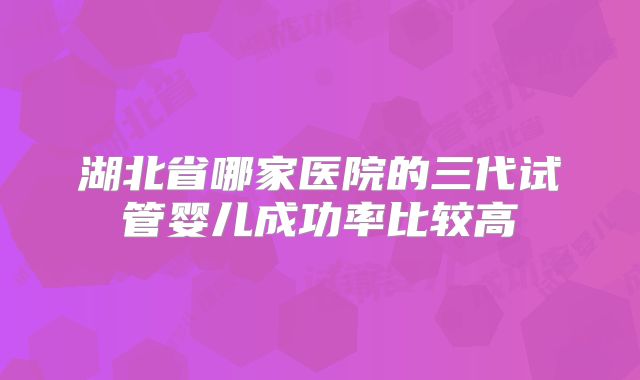 湖北省哪家医院的三代试管婴儿成功率比较高