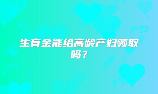 生育金能给高龄产妇领取吗?