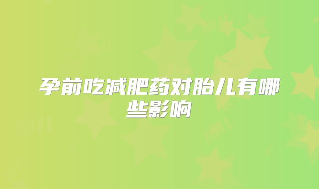 孕前吃减肥药对胎儿有哪些影响