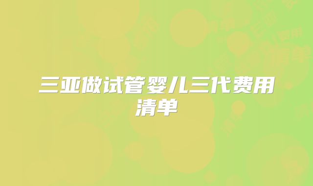 三亚做试管婴儿三代费用清单