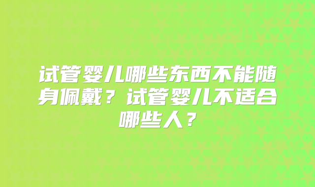 试管婴儿哪些东西不能随身佩戴？试管婴儿不适合哪些人？