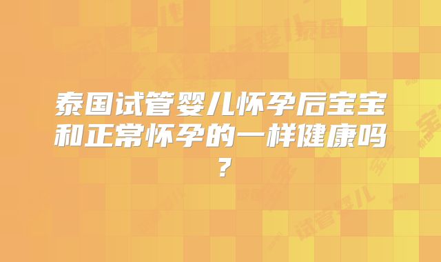 泰国试管婴儿怀孕后宝宝和正常怀孕的一样健康吗?