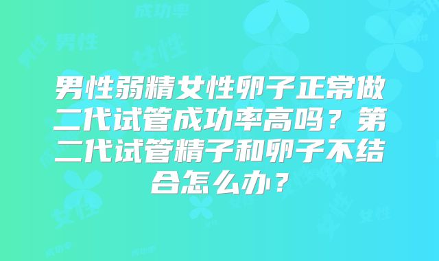 男性弱精女性卵子正常做二代试管成功率高吗？第二代试管精子和卵子不结合怎么办？