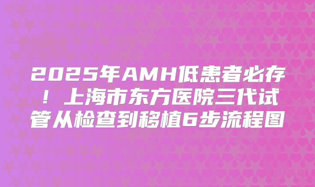 2025年AMH低患者必存!上海市东方医院三代试管从检查到移植6步流程图