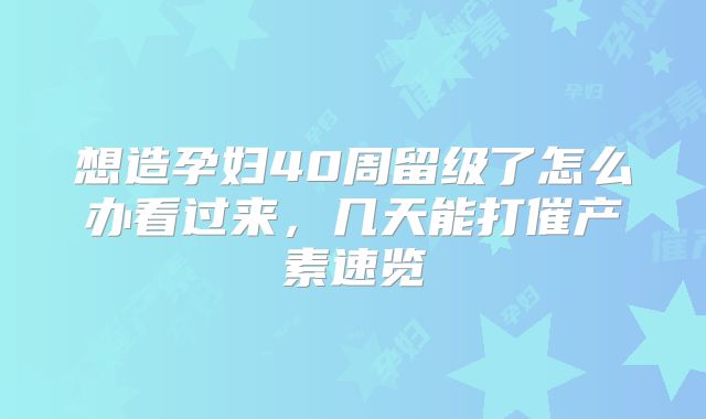 想造孕妇40周留级了怎么办看过来，几天能打催产素速览