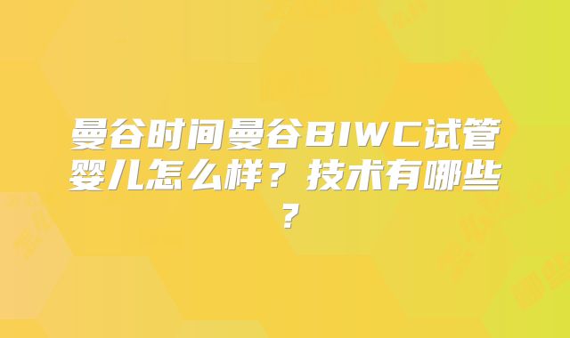 曼谷时间曼谷BIWC试管婴儿怎么样？技术有哪些？