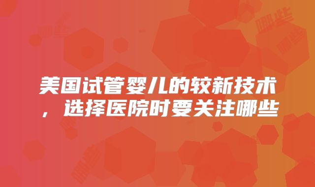美国试管婴儿的较新技术，选择医院时要关注哪些