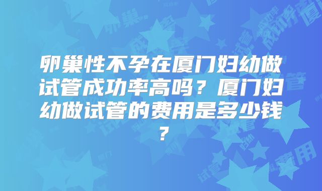 卵巢性不孕在厦门妇幼做试管成功率高吗?厦门妇幼做试管的费用是多少钱?