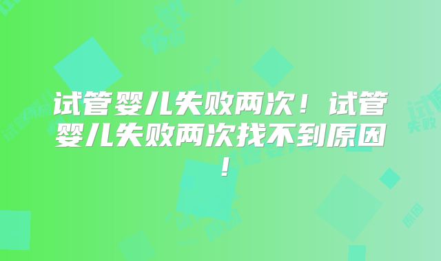 试管婴儿失败两次！试管婴儿失败两次找不到原因！