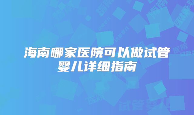 海南哪家医院可以做试管婴儿详细指南