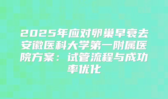 2025年应对卵巢早衰去安徽医科大学第一附属医院方案：试管流程与成功率优化