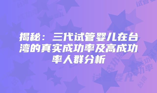 揭秘：三代试管婴儿在台湾的真实成功率及高成功率人群分析