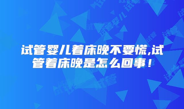 试管婴儿着床晚不要慌,试管着床晚是怎么回事！