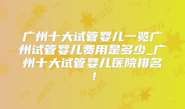 广州十大试管婴儿一览广州试管婴儿费用是多少_广州十大试管婴儿医院排名！