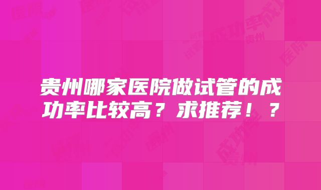 贵州哪家医院做试管的成功率比较高？求推荐！？