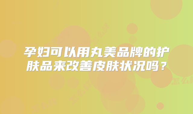 孕妇可以用丸美品牌的护肤品来改善皮肤状况吗？