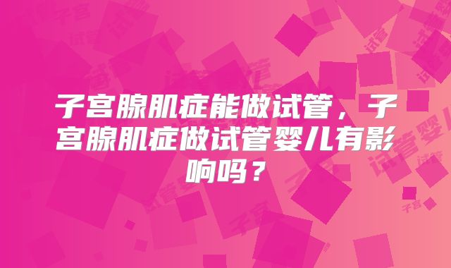 子宫腺肌症能做试管，子宫腺肌症做试管婴儿有影响吗？
