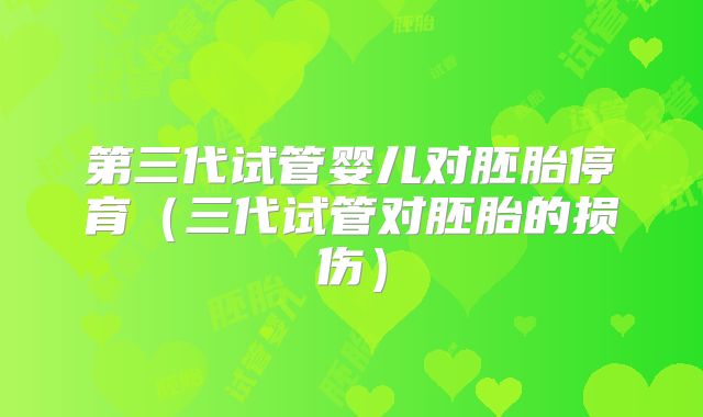 第三代试管婴儿对胚胎停育（三代试管对胚胎的损伤）