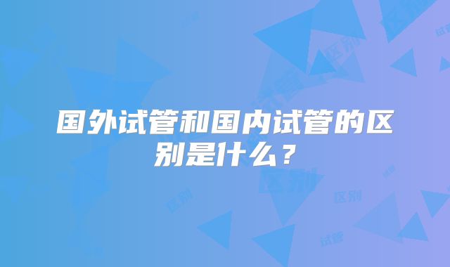 国外试管和国内试管的区别是什么?