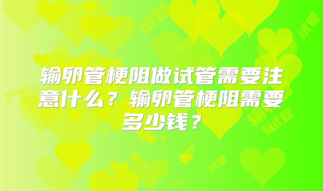 输卵管梗阻做试管需要注意什么?输卵管梗阻需要多少钱?