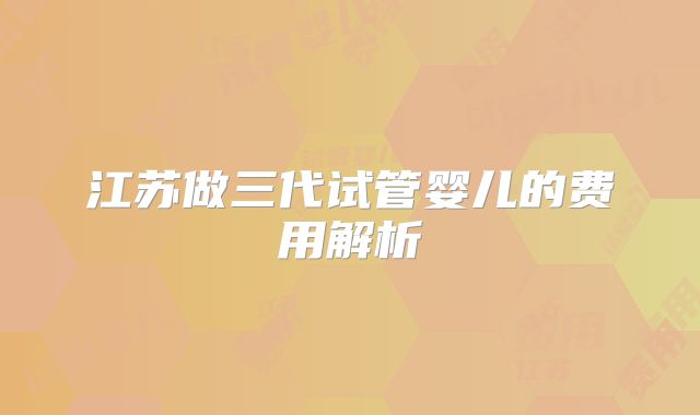 江苏做三代试管婴儿的费用解析