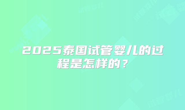 2025泰国试管婴儿的过程是怎样的？