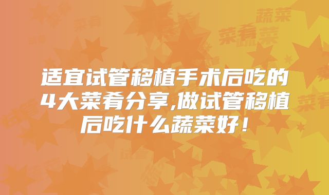 适宜试管移植手术后吃的4大菜肴分享,做试管移植后吃什么蔬菜好！