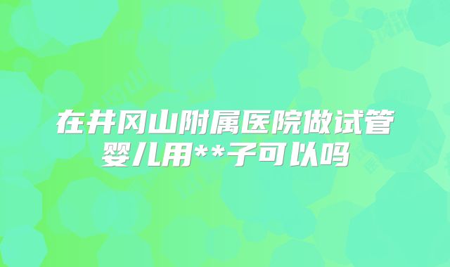 在井冈山附属医院做试管婴儿用**子可以吗
