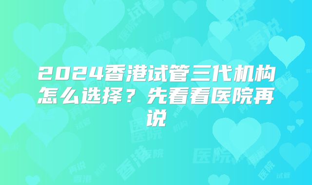 2024香港试管三代机构怎么选择？先看看医院再说