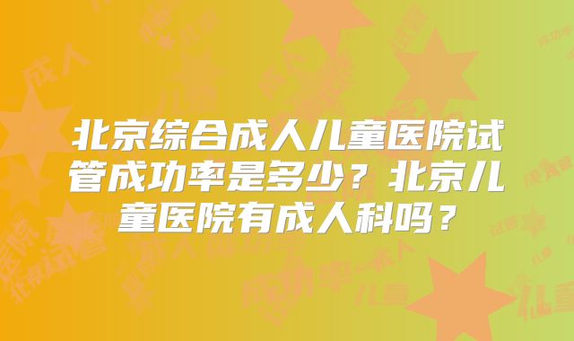 北京综合成人儿童医院试管成功率是多少？北京儿童医院有成人科吗？