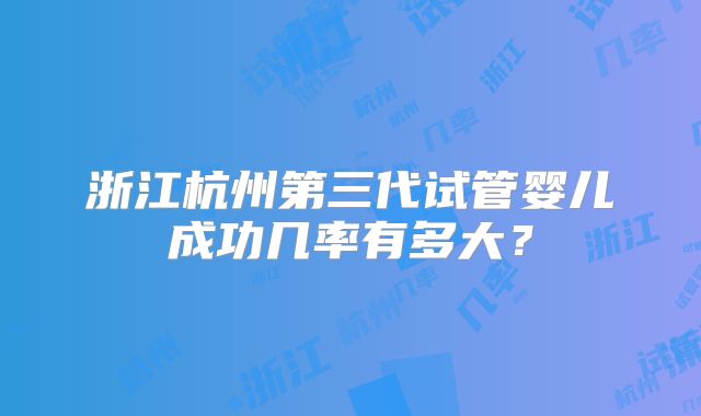 浙江杭州第三代试管婴儿成功几率有多大?