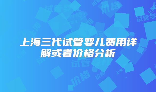 上海三代试管婴儿费用详解或者价格分析