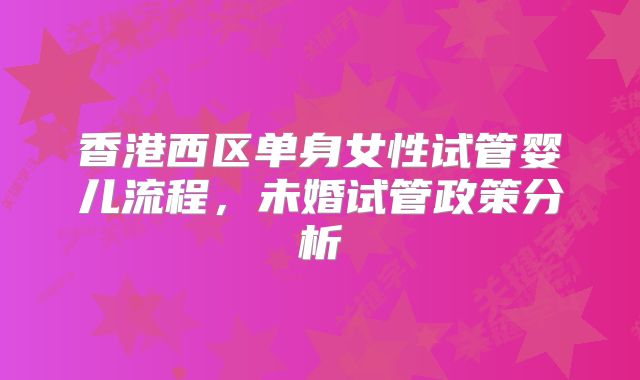 香港西区单身女性试管婴儿流程,未婚试管政策分析